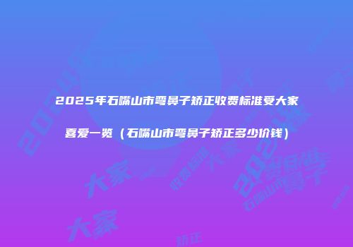 2025年石嘴山市弯鼻子矫正收费标准受大家喜爱一览（石嘴山市弯鼻子矫正多少价钱）