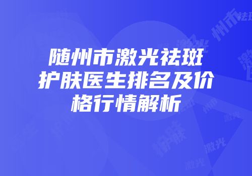 随州市激光祛斑护肤医生排名及价格行情解析