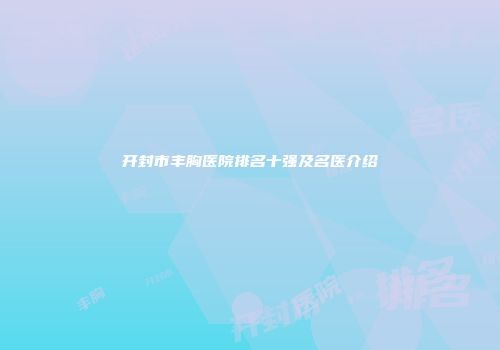 开封市丰胸医院排名十强及名医介绍