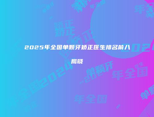 2025年全国单颗牙矫正医生排名前八揭晓