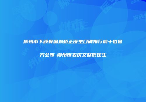 柳州市下颌骨偏斜矫正医生口碑排行前十位官方公布-柳州市农庆文整形医生