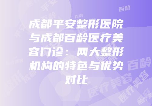 成都平安整形医院与成都百龄医疗美容门诊：两大整形机构的特色与优势对比
