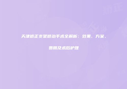 天津矫正支架矫治手术全解析：效果、方案、费用及术后护理