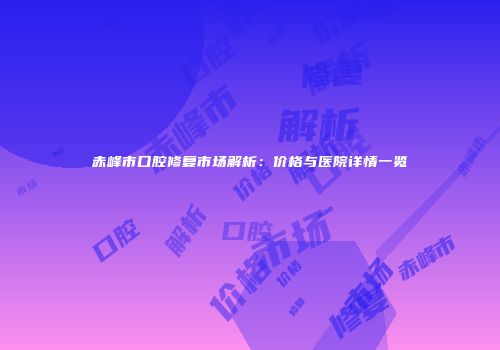 赤峰市口腔修复市场解析：价格与医院详情一览