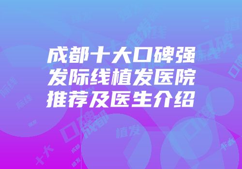 成都十大口碑强发际线植发医院推荐及医生介绍