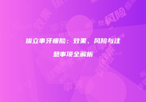 拔立事牙瘦脸：效果、风险与注意事项全解析
