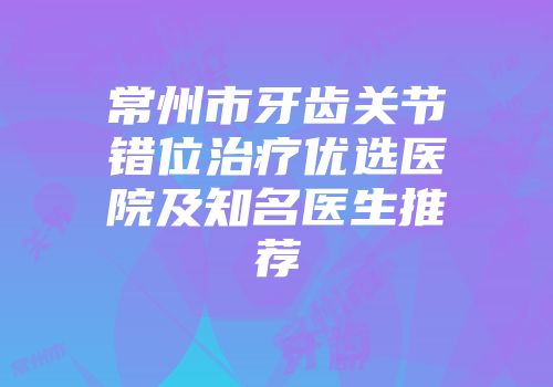 常州市牙齿关节错位治疗优选医院及知名医生推荐