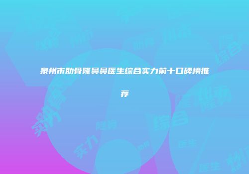 泉州市肋骨隆鼻鼻医生综合实力前十口碑榜推荐