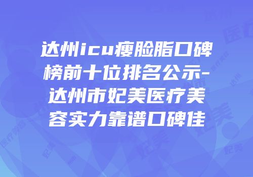 达州icu瘦脸脂口碑榜前十位排名公示-达州市妃美医疗美容实力靠谱口碑佳