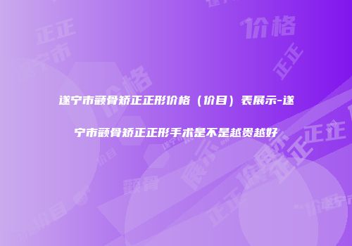 遂宁市颧骨矫正正形价格（价目）表展示-遂宁市颧骨矫正正形手术是不是越贵越好
