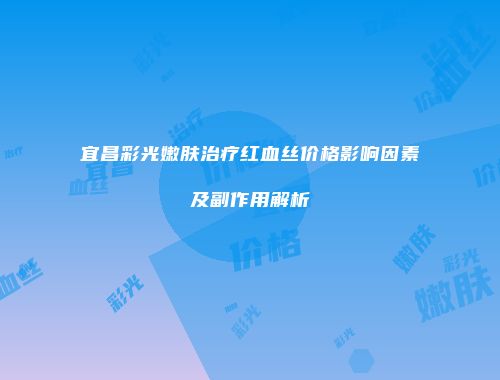 宜昌彩光嫩肤治疗红血丝价格影响因素及副作用解析