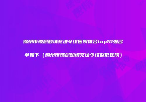 锦州市玻尿酸填充法令纹医院排名top10强名单如下（锦州市玻尿酸填充法令纹整形医院）