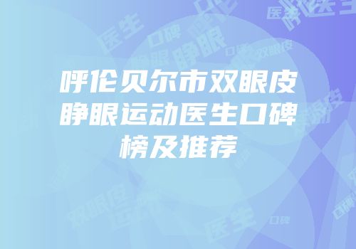 呼伦贝尔市双眼皮睁眼运动医生口碑榜及推荐