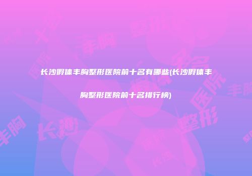 长沙假体丰胸整形医院前十名有哪些(长沙假体丰胸整形医院前十名排行榜)
