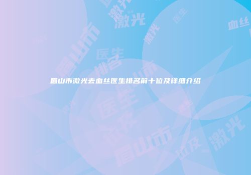 眉山市激光去血丝医生排名前十位及详细介绍