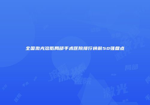 全国激光溶脂局部手术医院排行榜前50强盘点