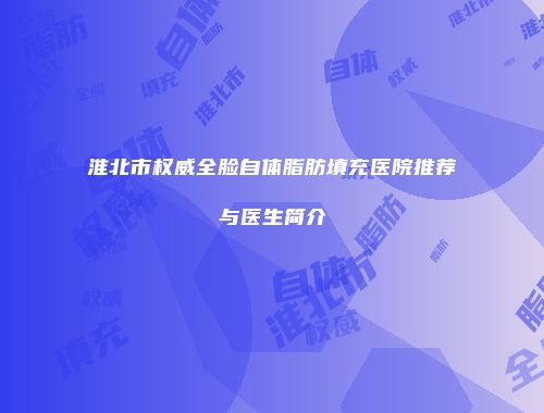 淮北市权威全脸自体脂肪填充医院推荐与医生简介