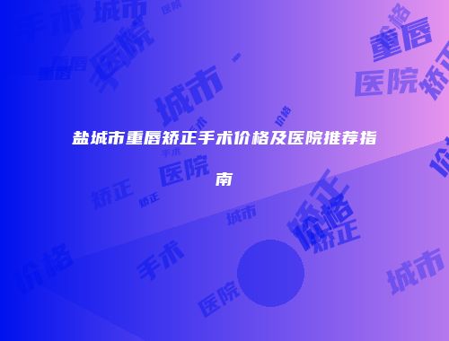 盐城市重唇矫正手术价格及医院推荐指南