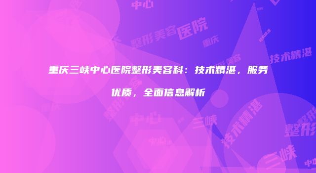重庆三峡中心医院整形美容科：技术精湛，服务优质，全面信息解析