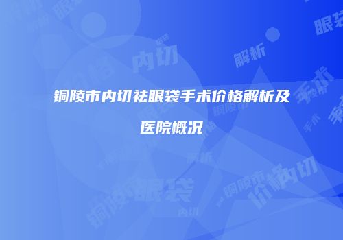 铜陵市内切祛眼袋手术价格解析及医院概况