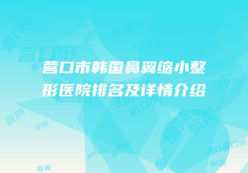 营口市韩国鼻翼缩小整形医院排名及详情介绍