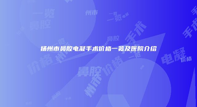 扬州市鼻腔电凝手术价格一览及医院介绍