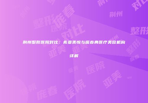 荆州整形医院对比：希亚美悦与庞春典医疗美容机构详解