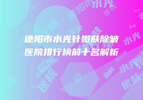 德阳市水光针嫩肤除皱医院排行榜前十名解析