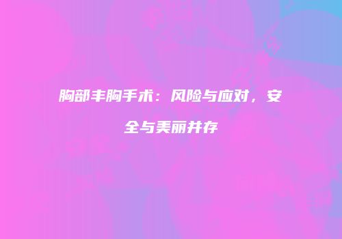 胸部丰胸手术：风险与应对，安全与美丽并存