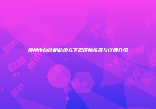 柳州市自体脂肪填充下巴医院排名与详细介绍