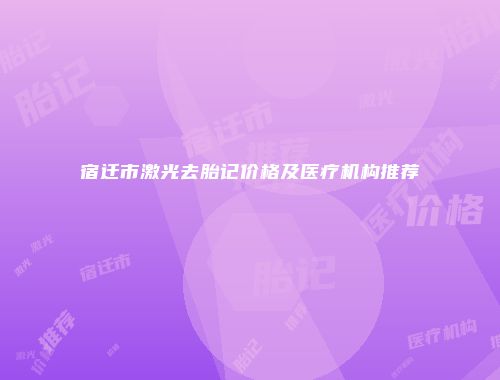 宿迁市激光去胎记价格及医疗机构推荐