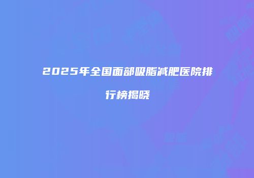 2025年全国面部吸脂减肥医院排行榜揭晓