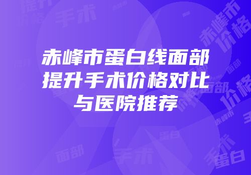 赤峰市蛋白线面部提升手术价格对比与医院推荐