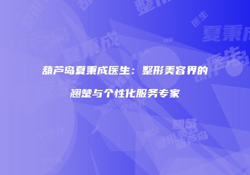葫芦岛夏秉成医生：整形美容界的翘楚与个性化服务专家
