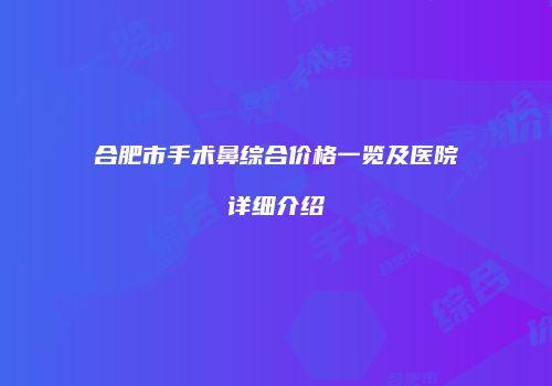 合肥市手术鼻综合价格一览及医院详细介绍