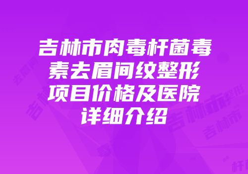 吉林市肉毒杆菌毒素去眉间纹整形项目价格及医院详细介绍
