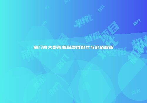 荆门两大整形机构项目对比与价格解析