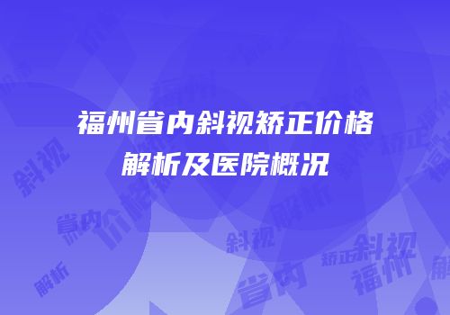 福州省内斜视矫正价格解析及医院概况