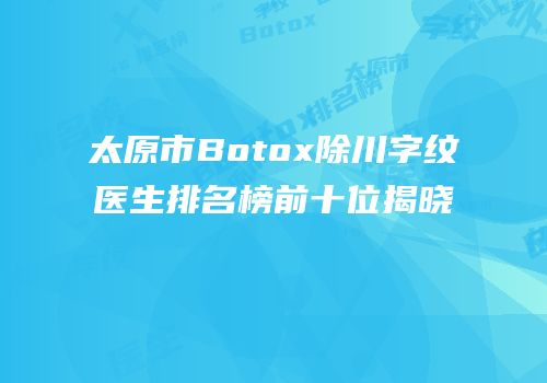 太原市Botox除川字纹医生排名榜前十位揭晓