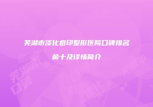 芜湖市淡化痘印整形医院口碑排名前十及详情简介
