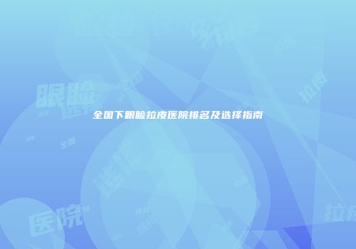 全国下眼睑拉皮医院排名及选择指南