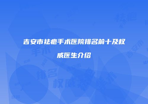 吉安市祛疤手术医院排名前十及权威医生介绍