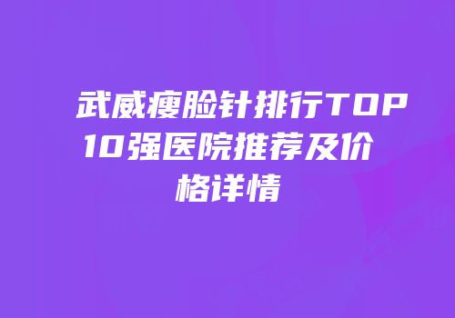 武威瘦脸针排行TOP10强医院推荐及价格详情