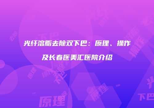 光纤溶脂去除双下巴：原理、操作及长春医美汇医院介绍