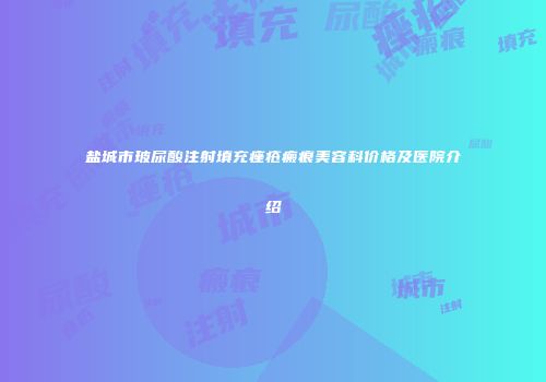 盐城市玻尿酸注射填充痤疮瘢痕美容科价格及医院介绍