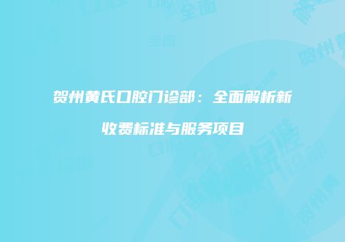 贺州黄氏口腔门诊部：全面解析新收费标准与服务项目