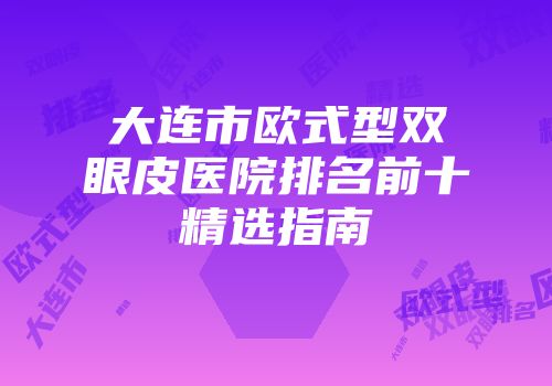 大连市欧式型双眼皮医院排名前十精选指南