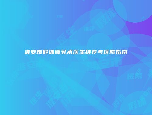 淮安市假体隆乳术医生推荐与医院指南