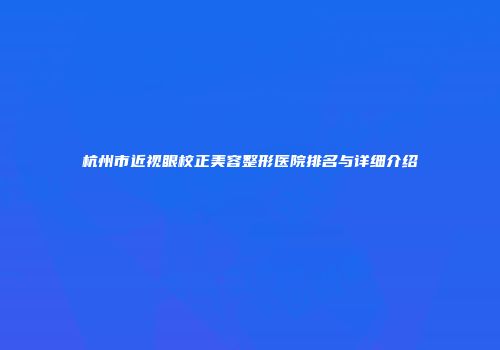 杭州市近视眼校正美容整形医院排名与详细介绍