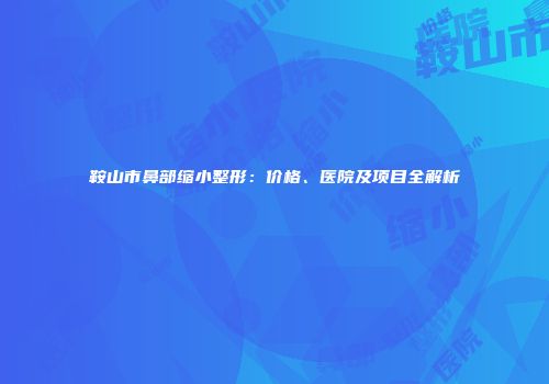 鞍山市鼻部缩小整形：价格、医院及项目全解析